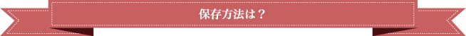 保存方法は？